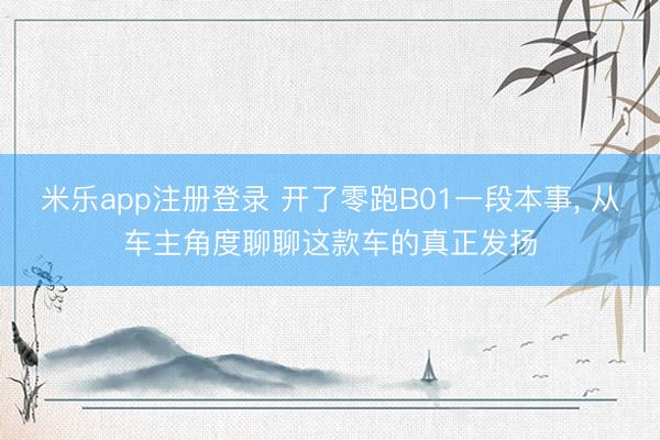 米乐app注册登录 开了零跑B01一段本事， 从车主角度聊聊这款车的真正发扬