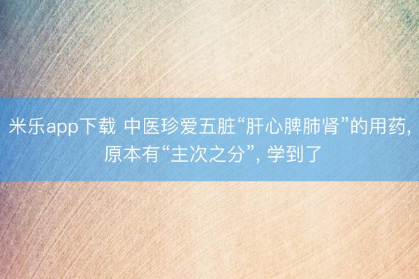 米乐app下载 中医珍爱五脏“肝心脾肺肾”的用药， 原本有“主次之分”， 学到了