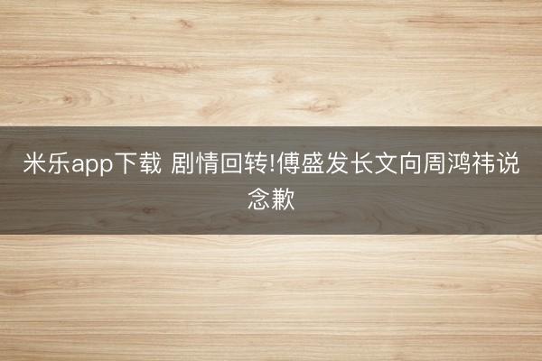 米乐app下载 剧情回转!傅盛发长文向周鸿祎说念歉