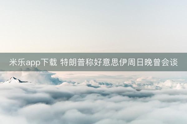 米乐app下载 特朗普称好意思伊周日晚曾会谈