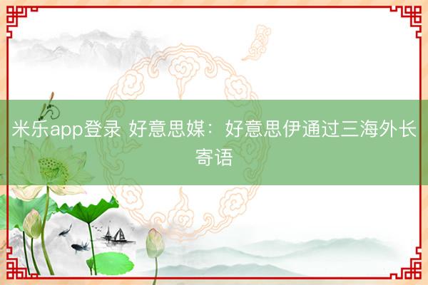 米乐app登录 好意思媒:好意思伊通过三海外长寄语