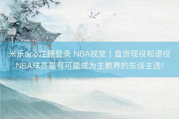 米乐app注册登录 NBA视觉丨盘货现役和退役NBA球员最有可能成为主教养的东谈主选!