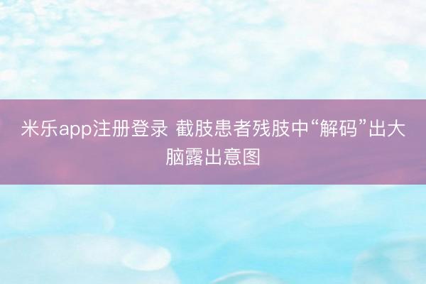 米乐app注册登录 截肢患者残肢中“解码”出大脑露出意图