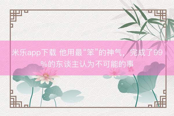 米乐app下载 他用最“笨”的神气,完成了99%的东谈主认为不可能的事