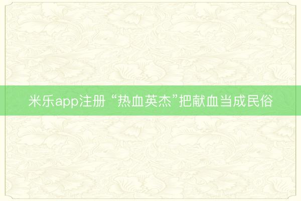 米乐app注册 “热血英杰”把献血当成民俗