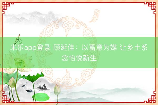 米乐app登录 顾延佳：以蓄意为媒 让乡土系念怡悦新生