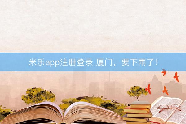 米乐app注册登录 厦门，要下雨了！