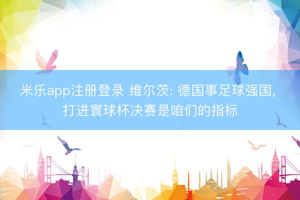 米乐app注册登录 维尔茨: 德国事足球强国， 打进寰球杯决赛是咱们的指标