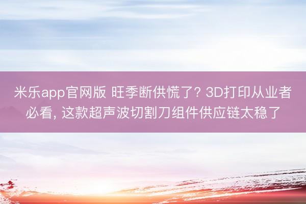 米乐app官网版 旺季断供慌了? 3D打印从业者必看， 这款超声波切割刀组件供应链太稳了