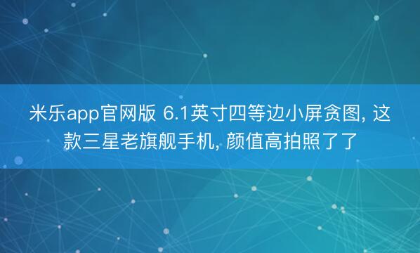 米乐app官网版 6.1英寸四等边小屏贪图， 这款三星老旗舰手机， 颜值高拍照了了