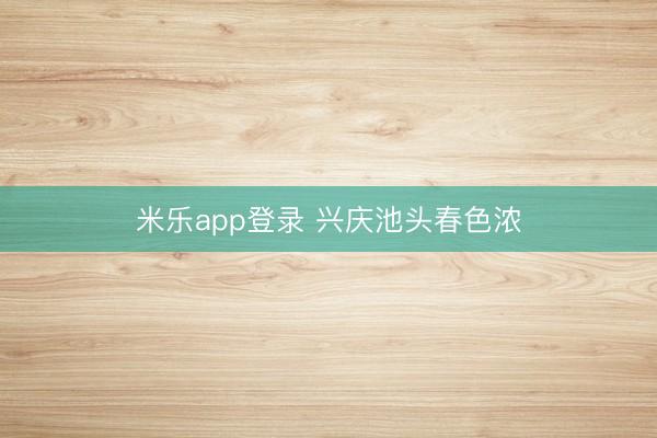 米乐app登录 兴庆池头春色浓