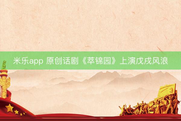 米乐app 原创话剧《萃锦园》上演戊戌风浪