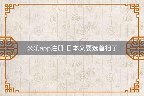 米乐app注册 日本又要选首相了