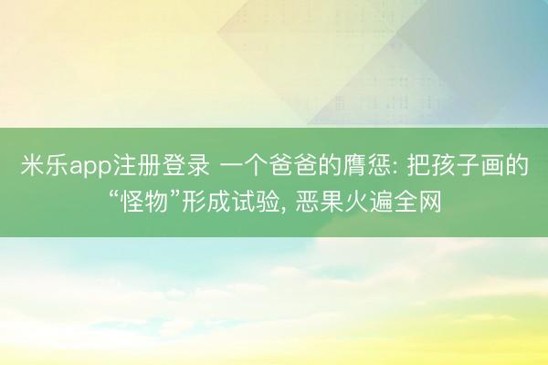 米乐app注册登录 一个爸爸的膺惩: 把孩子画的“怪物”形成试验, 恶果火遍全网