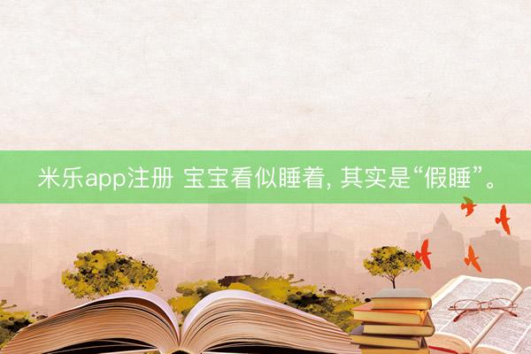 米乐app注册 宝宝看似睡着, 其实是“假睡”。