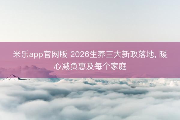 米乐app官网版 2026生养三大新政落地, 暖心减负惠及每个家庭