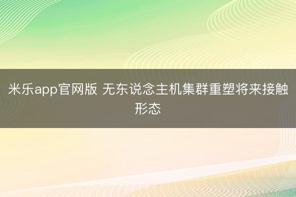 米乐app官网版 无东说念主机集群重塑将来接触形态