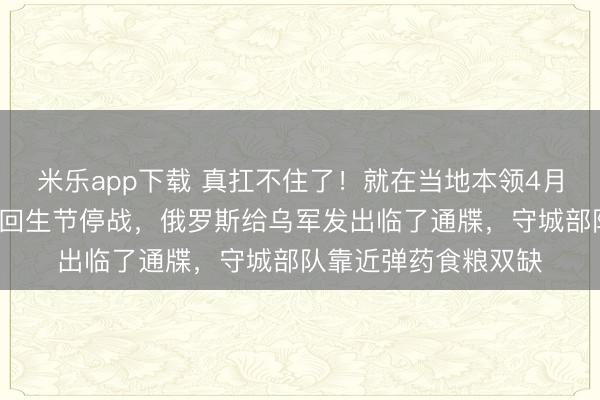 米乐app下载 真扛不住了！就在当地本领4月2日，泽连斯基申请回生节停战，俄罗斯给乌军发出临了通牒，守城部队靠近弹药食粮双缺