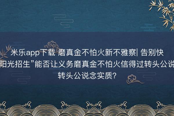 米乐app下载 磨真金不怕火新不雅察| 告别快慢班，“阳光招生”能否让义务磨真金不怕火信得过转头公说念实质？