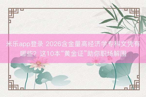 米乐app登录 2026含金量高经济学专科文凭有哪些？这10本“黄金证”助你职场解围