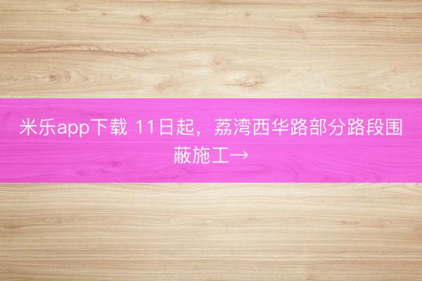 米乐app下载 11日起，荔湾西华路部分路段围蔽施工→