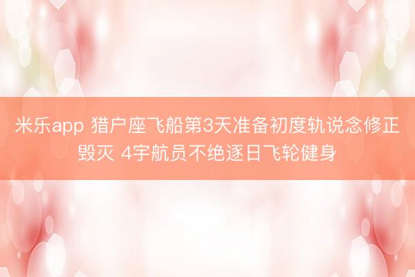 米乐app 猎户座飞船第3天准备初度轨说念修正毁灭 4宇航员不绝逐日飞轮健身