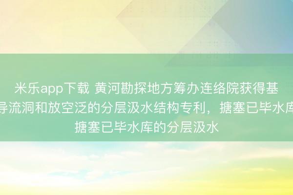 米乐app下载 黄河勘探地方筹办连络院获得基于水库泄水导流洞和放空泛的分层汲水结构专利，搪塞已毕水库的分层汲水