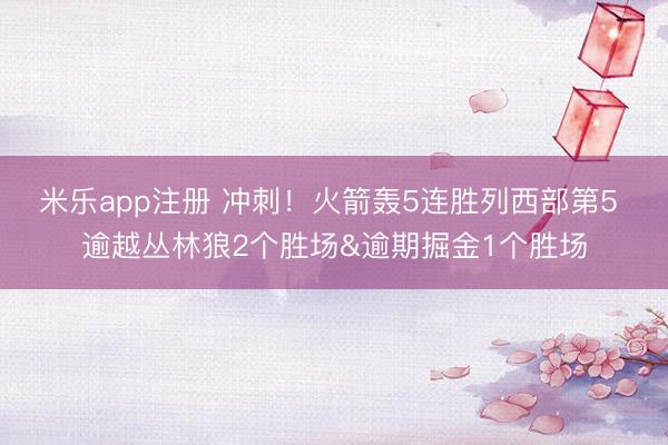 米乐app注册 冲刺！火箭轰5连胜列西部第5 逾越丛林狼2个胜场&逾期掘金1个胜场