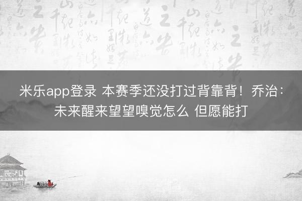 米乐app登录 本赛季还没打过背靠背！乔治：未来醒来望望嗅觉怎么 但愿能打