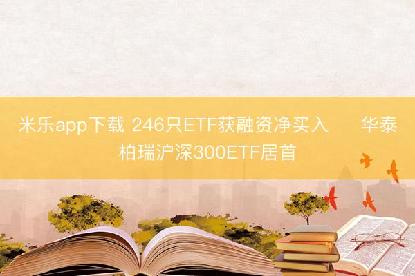 米乐app下载 246只ETF获融资净买入     华泰柏瑞沪深300ETF居首
