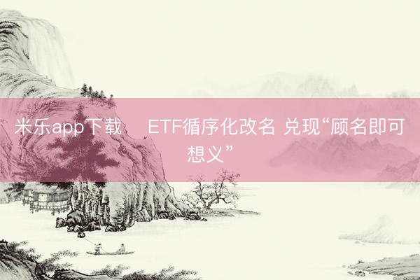 米乐app下载 ​ETF循序化改名 兑现“顾名即可想义”