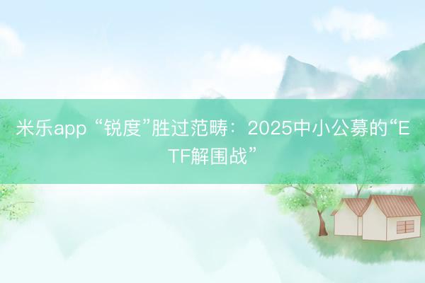 米乐app “锐度”胜过范畴:2025中小公募的“ETF解围战”