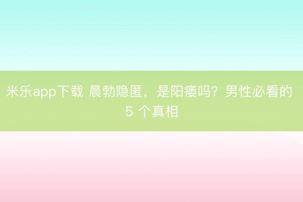 米乐app下载 晨勃隐匿，是阳痿吗？男性必看的 5 个真相