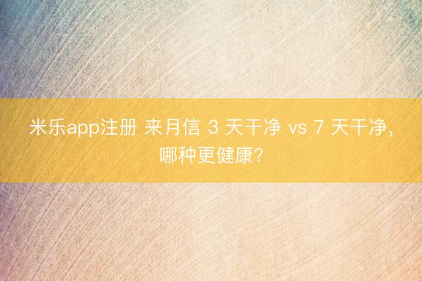 米乐app注册 来月信 3 天干净 vs 7 天干净，哪种更健康？