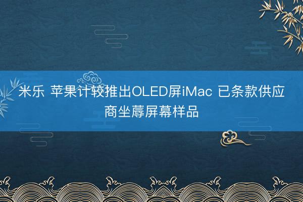 米乐 苹果计较推出OLED屏iMac 已条款供应商坐蓐屏幕样品