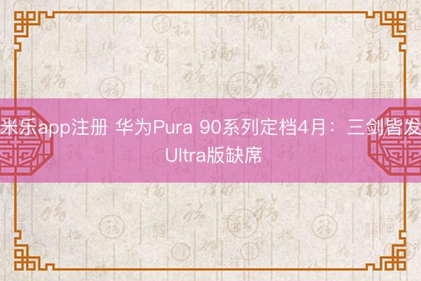米乐app注册 华为Pura 90系列定档4月：三剑皆发 Ultra版缺席