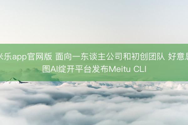 米乐app官网版 面向一东谈主公司和初创团队 好意思图AI绽开平台发布Meitu CLI