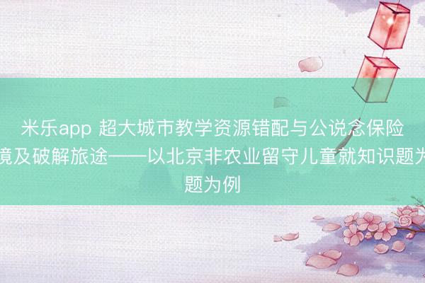 米乐app 超大城市教学资源错配与公说念保险逆境及破解旅途——以北京非农业留守儿童就知识题为例