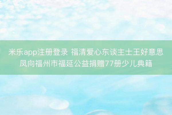 米乐app注册登录 福清爱心东谈主士王好意思凤向福州市福延公益捐赠77册少儿典籍
