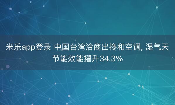 米乐app登录 中国台湾洽商出搀和空调, 湿气天节能效能擢升34.3%