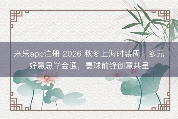 米乐app注册 2026 秋冬上海时装周：多元好意思学会通，寰球前锋创意共呈
