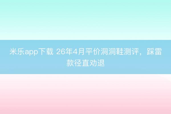 米乐app下载 26年4月平价洞洞鞋测评，踩雷款径直劝退