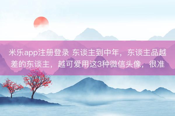 米乐app注册登录 东谈主到中年，东谈主品越差的东谈主，越可爱用这3种微信头像，很准