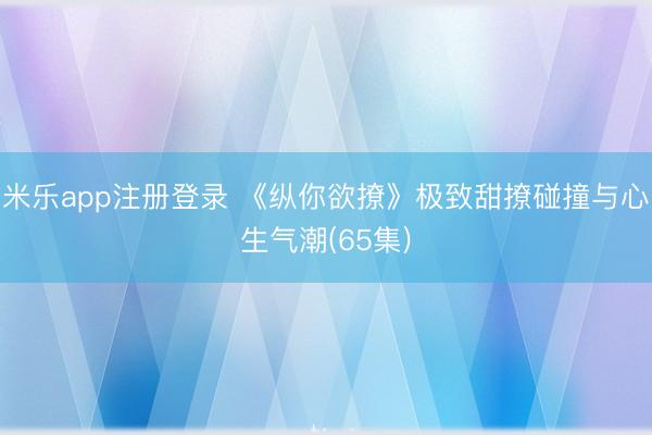 米乐app注册登录 《纵你欲撩》极致甜撩碰撞与心生气潮(65集)