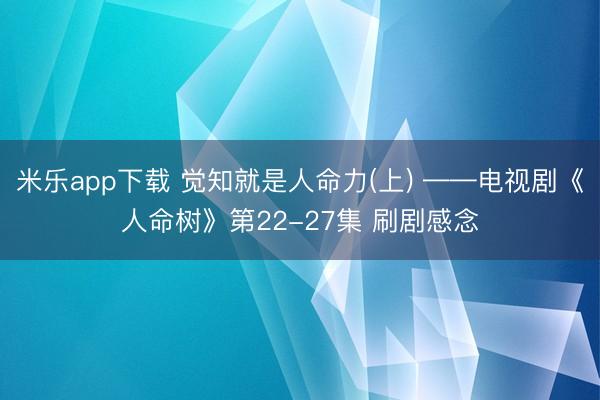 米乐app下载 觉知就是人命力(上) ——电视剧《人命树》第22-27集 刷剧感念