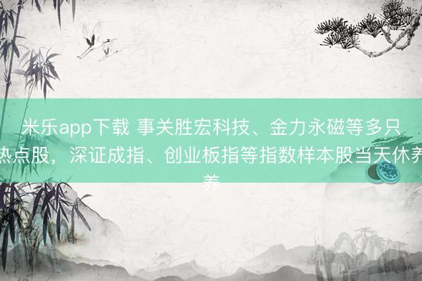 米乐app下载 事关胜宏科技、金力永磁等多只热点股，深证成指、创业板指等指数样本股当天休养