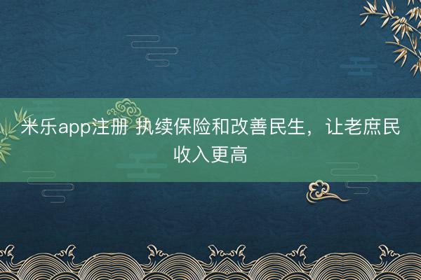 米乐app注册 执续保险和改善民生，让老庶民收入更高