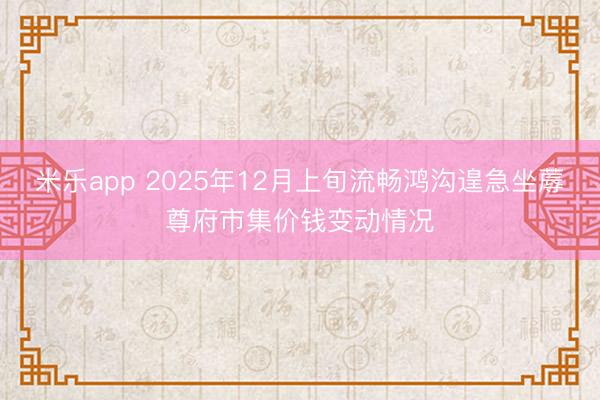 米乐app 2025年12月上旬流畅鸿沟遑急坐蓐尊府市集价钱变动情况