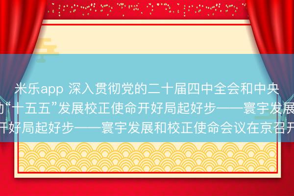 米乐app 深入贯彻党的二十届四中全会和中央经济使命会议精神 推动“十五五”发展校正使命开好局起好步——寰宇发展和校正使命会议在京召开