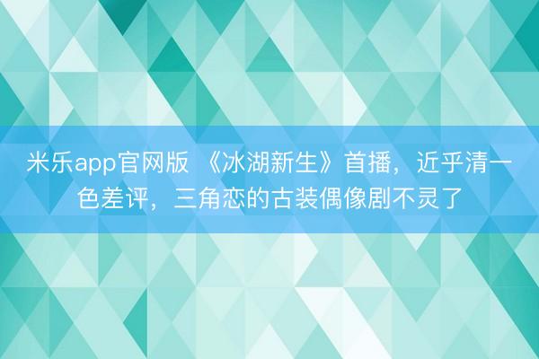 米乐app官网版 《冰湖新生》首播，近乎清一色差评，三角恋的古装偶像剧不灵了